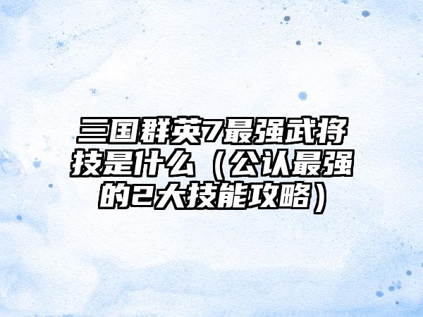 三国群英7最强武将技是什么（公认最强的2大技能攻略）