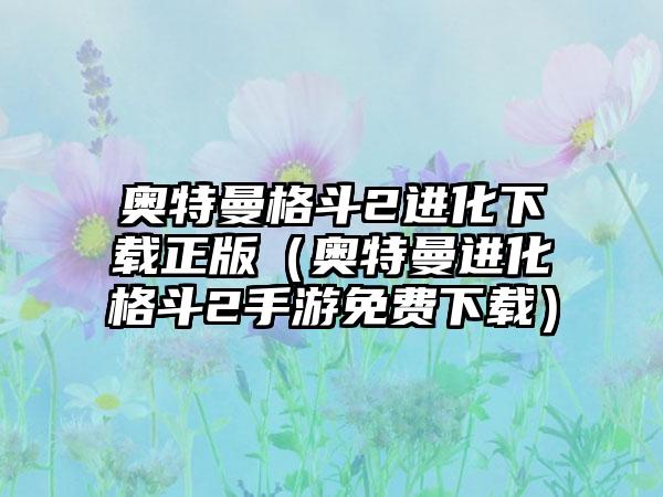 奥特曼格斗2进化正版（奥特曼进化格斗2手游免费）