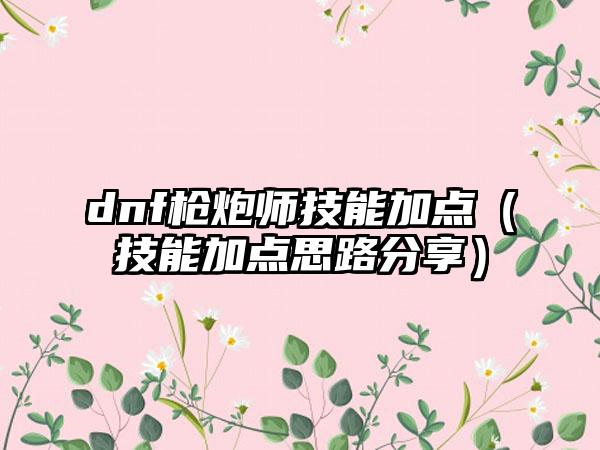 dnf枪炮师技能加点（技能加点思路分享）