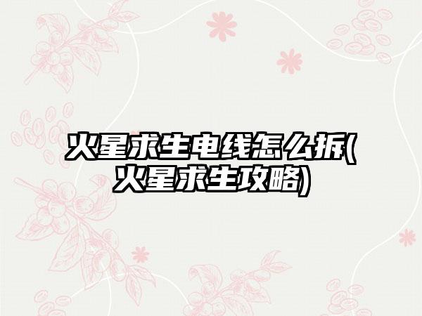 火星求生电线怎么拆(火星求生攻略)