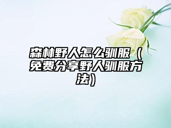 森林野人怎么驯服（免费分享野人驯服方法）