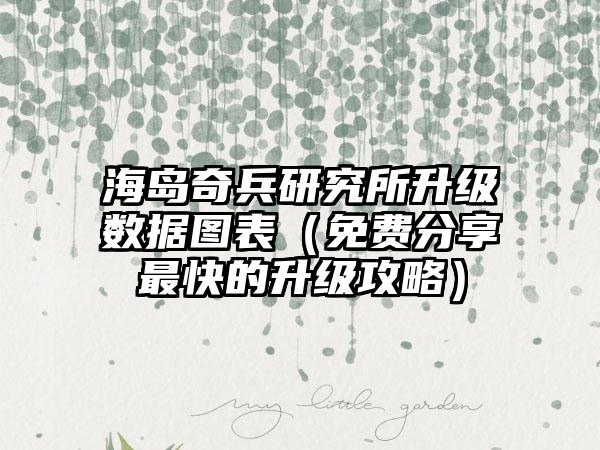 海岛奇兵研究所升级数据图表（免费分享最快的升级攻略）