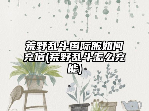 荒野乱斗国际服如何充值(荒野乱斗怎么充能)