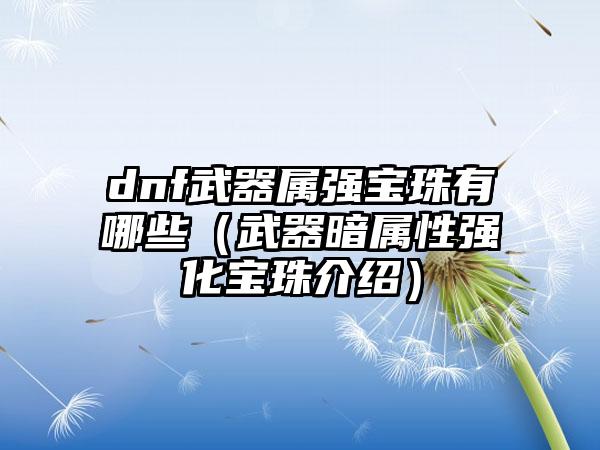 dnf武器属强宝珠有哪些（武器暗属性强化宝珠介绍）