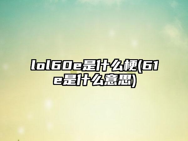 lol60e是什么梗(61e是什么意思)