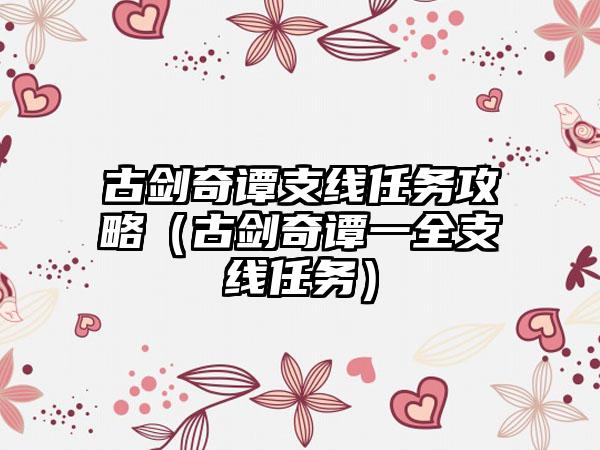 古剑奇谭支线任务攻略（古剑奇谭一全支线任务）