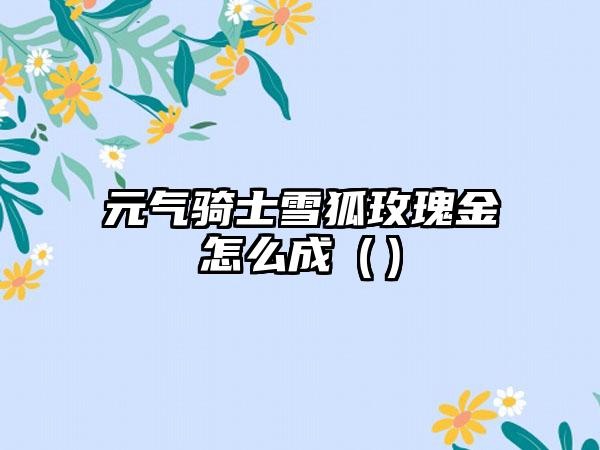 元气骑士雪狐玫瑰金怎么成（）
