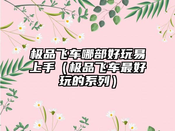 极品飞车哪部好玩易上手（极品飞车最好玩的系列）