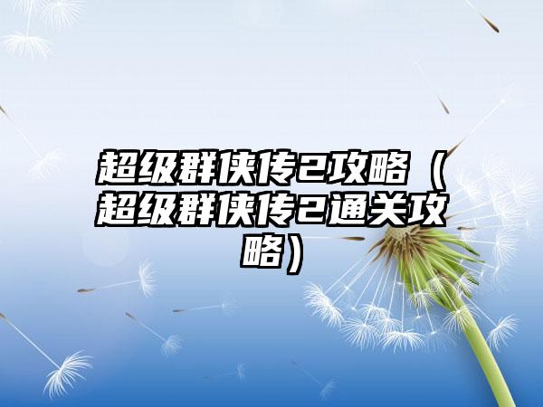 超级群侠传2攻略（超级群侠传2通关攻略）