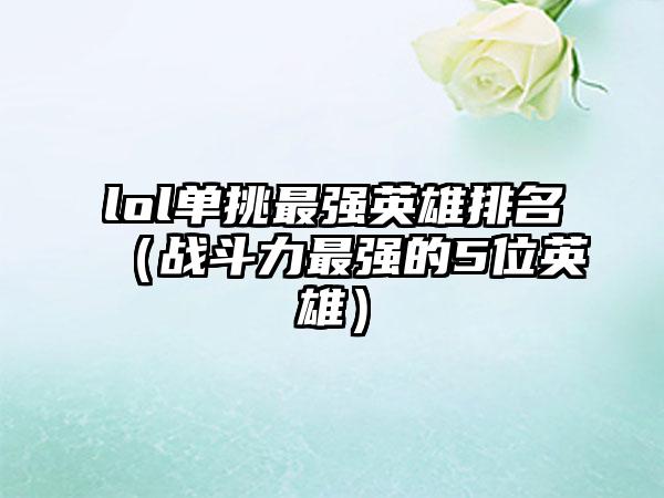 lol单挑最强英雄排名（战斗力最强的5位英雄）