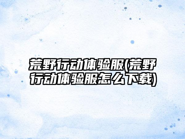 荒野行动体验服(荒野行动体验服怎么)