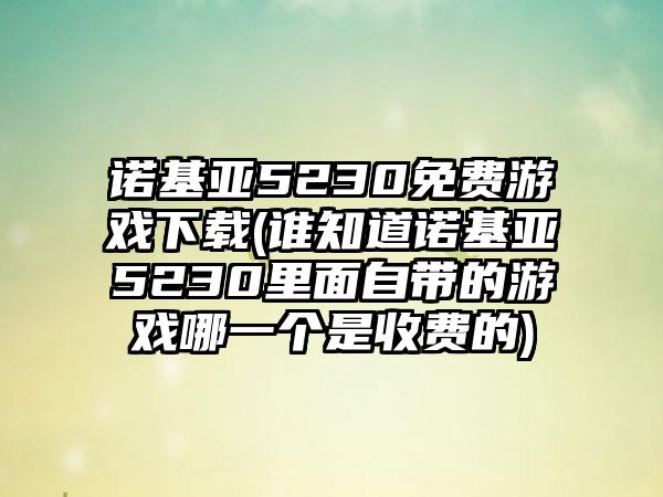 诺基亚5230免费游戏(谁知道诺基亚5230里面自带的游戏哪一个是收费的)