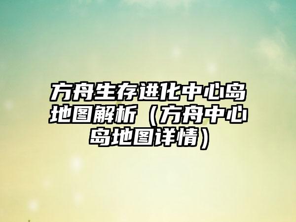 方舟生存进化中心岛地图解析（方舟中心岛地图详情）