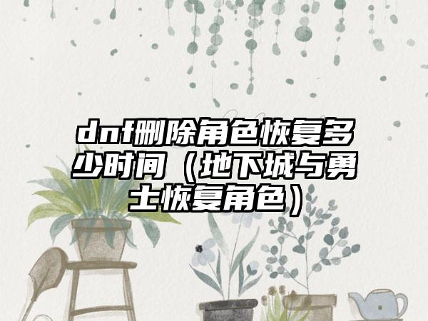 dnf删除角色恢复多少时间（地下城与勇士恢复角色）