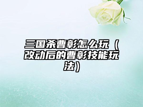 三国杀曹彰怎么玩（改动后的曹彰技能玩法）