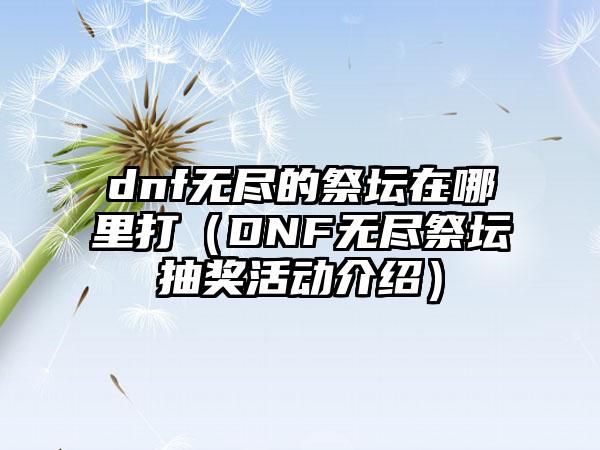 dnf无尽的祭坛在哪里打（DNF无尽祭坛抽奖活动介绍）