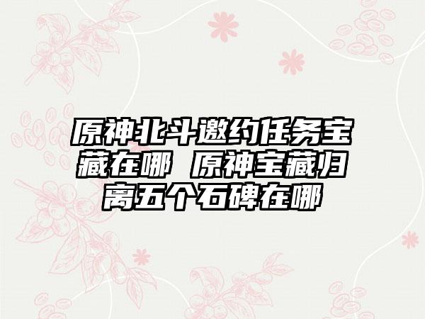 原神北斗邀约任务宝藏在哪 原神宝藏归离五个石碑在哪