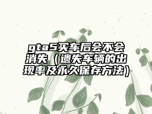 gta5买车后会不会消失（遗失车辆的出现率及永久保存方法）