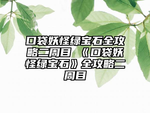 口袋妖怪绿宝石全攻略二周目 《口袋妖怪绿宝石》全攻略二周目