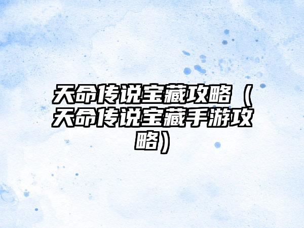 天命传说宝藏攻略（天命传说宝藏手游攻略）