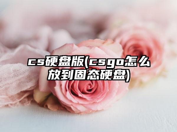 cs硬盘版(csgo怎么放到固态硬盘)