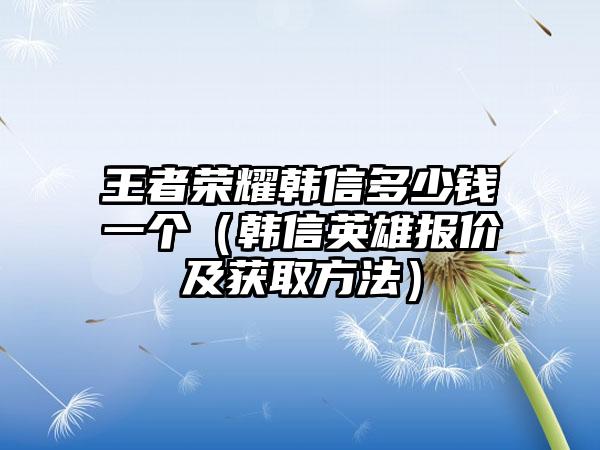 王者荣耀韩信多少钱一个（韩信英雄报价及获取方法）