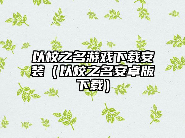 以校之名游戏下载安装（以校之名安卓版下载）