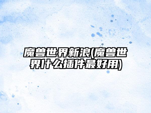 魔兽世界新浪(魔兽世界什么插件最好用)