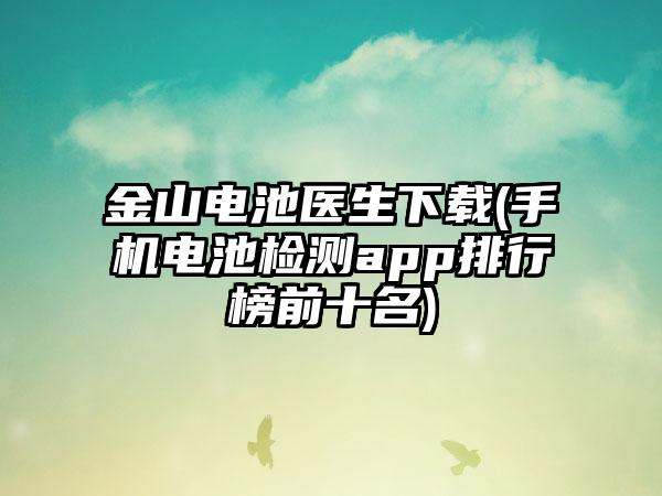 金山电池医生下载(手机电池检测app排行榜前十名)