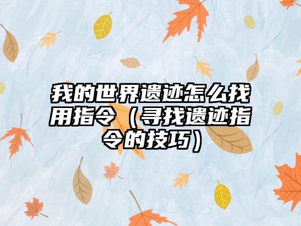 我的世界遗迹怎么找用指令（寻找遗迹指令的技巧）