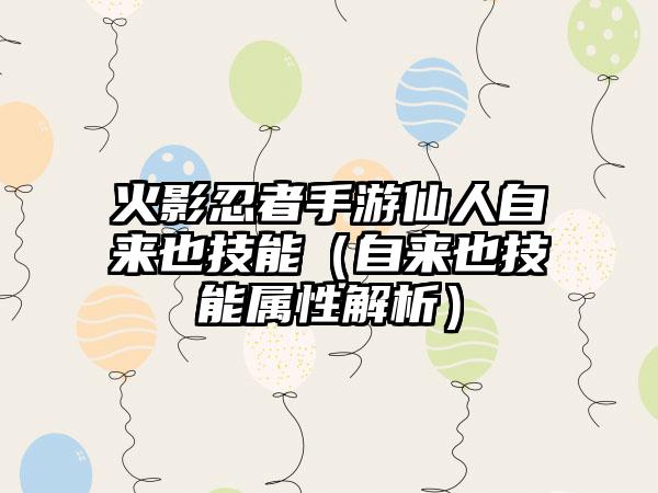 火影忍者手游仙人自来也技能（自来也技能属性解析）