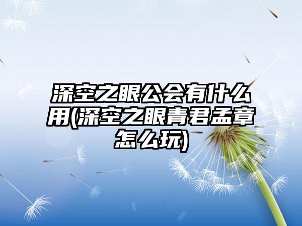 深空之眼公会有什么用(深空之眼青君孟章怎么玩)