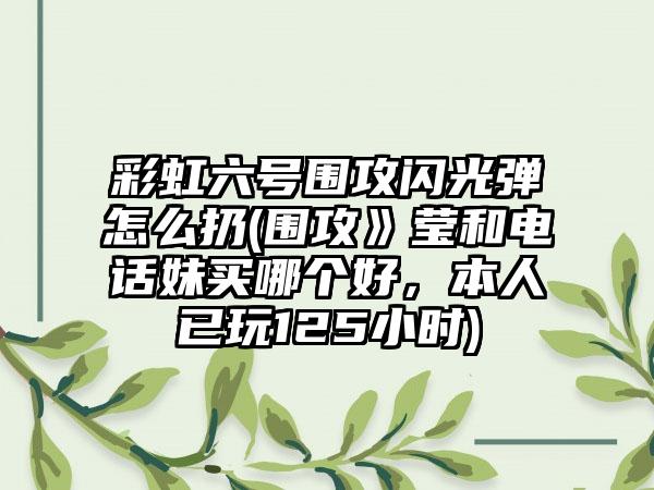 彩虹六号围攻闪光弹怎么扔(围攻》莹和电话妹买哪个好，本人已玩125小时)