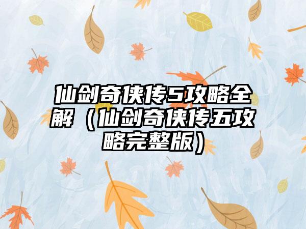 仙剑奇侠传5攻略全解（仙剑奇侠传五攻略完整版）