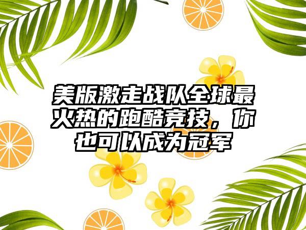 美版激走战队全球最火热的跑酷竞技，你也可以成为冠军