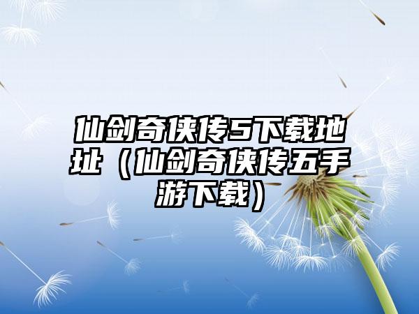 仙剑奇侠传5地址（仙剑奇侠传五手游）