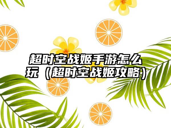 超时空战姬手游怎么玩（超时空战姬攻略）