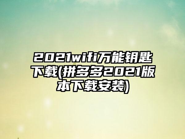 2021wifi万能钥匙(拼多多2021版本安装)