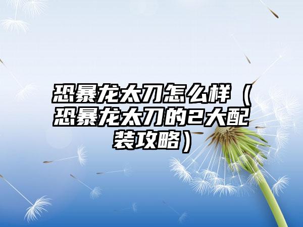 恐暴龙太刀怎么样（恐暴龙太刀的2大配装攻略）