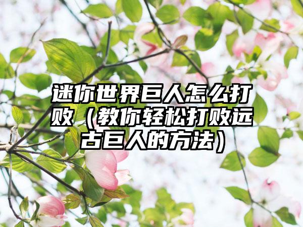 迷你世界巨人怎么打败（教你轻松打败远古巨人的方法）