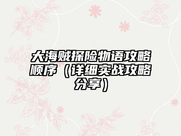 大海贼探险物语攻略顺序（详细实战攻略分享）
