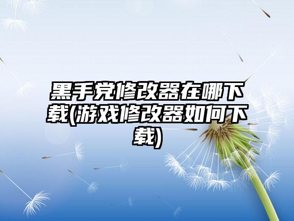 黑手党修改器在哪下载(游戏修改器如何下载)