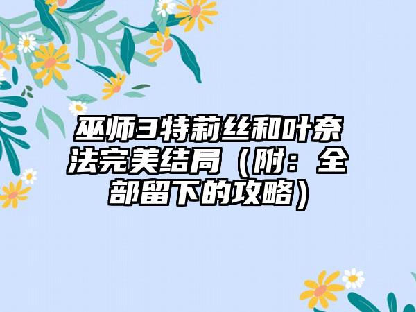 巫师3特莉丝和叶奈法完美结局（附：全部留下的攻略）