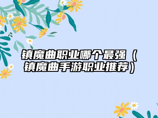 镇魔曲职业哪个最强（镇魔曲手游职业推荐）