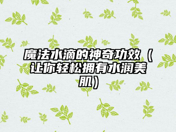 魔法水滴的神奇功效（让你轻松拥有水润美肌）