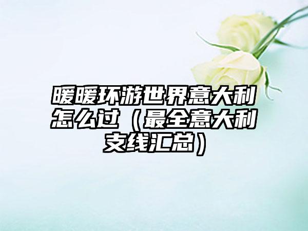 暖暖环游世界意大利怎么过（最全意大利支线汇总）