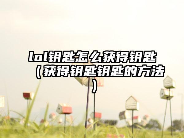 lol钥匙怎么获得钥匙（获得钥匙钥匙的方法）
