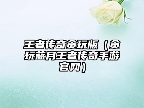 王者传奇贪玩版（贪玩蓝月王者传奇手游官网）
