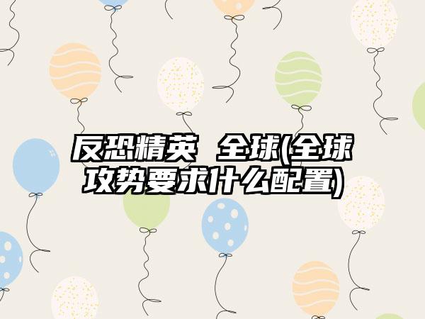 反恐精英 全球(全球攻势要求什么配置)