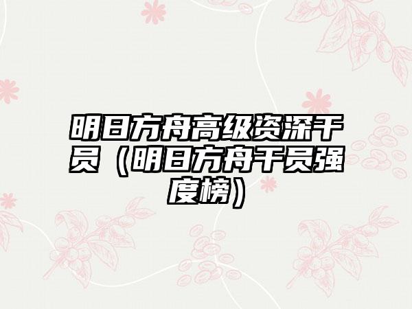 明日方舟高级资深干员（明日方舟干员强度榜）